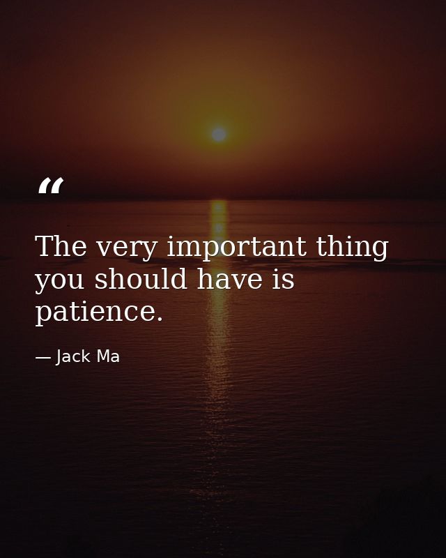 The very important thing you should have is patience. — Jack Ma