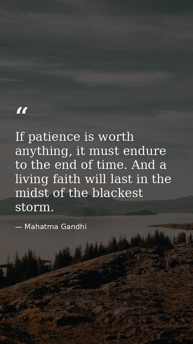 If patience is worth anything, it must endure to the end of time. And a living faith will last in the midst of the black — Mahatma Gandhi