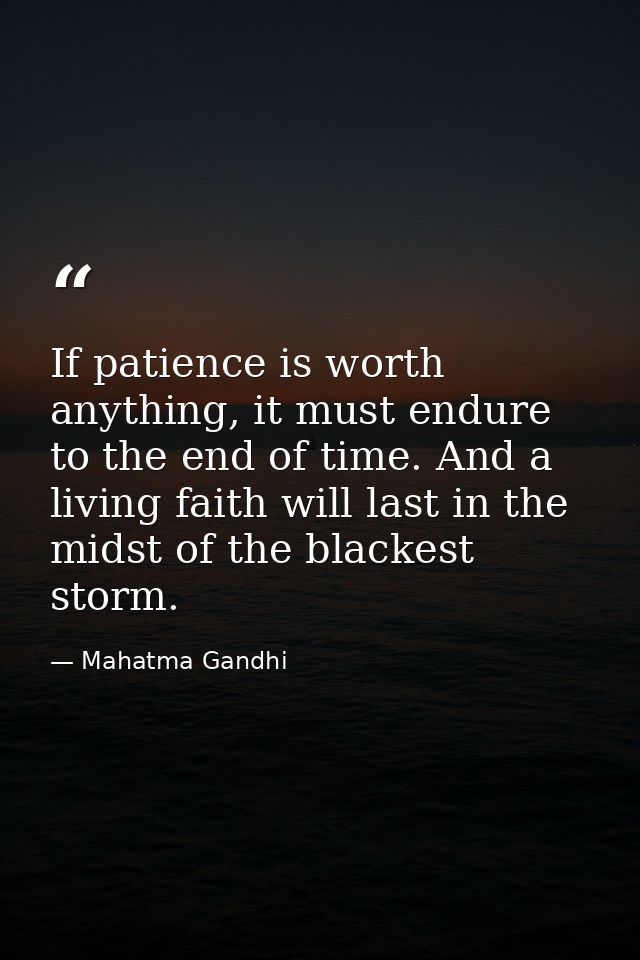 If patience is worth anything, it must endure to the end of time. And a living faith will last in the midst of the black — Mahatma Gandhi