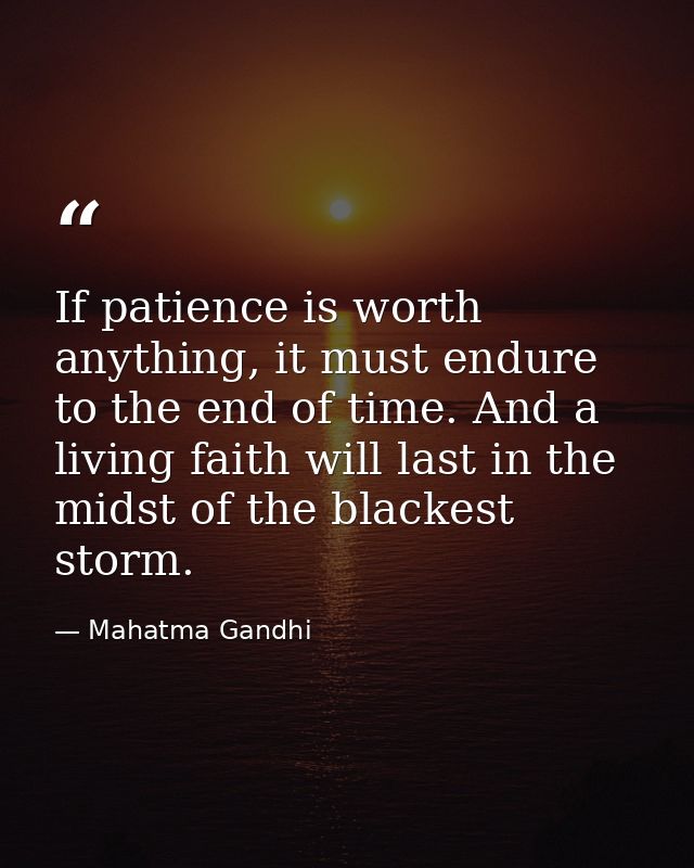 If patience is worth anything, it must endure to the end of time. And a living faith will last in the midst of the black — Mahatma Gandhi