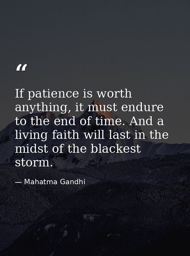 If patience is worth anything, it must endure to the end of time. And a living faith will last in the midst of the black — Mahatma Gandhi