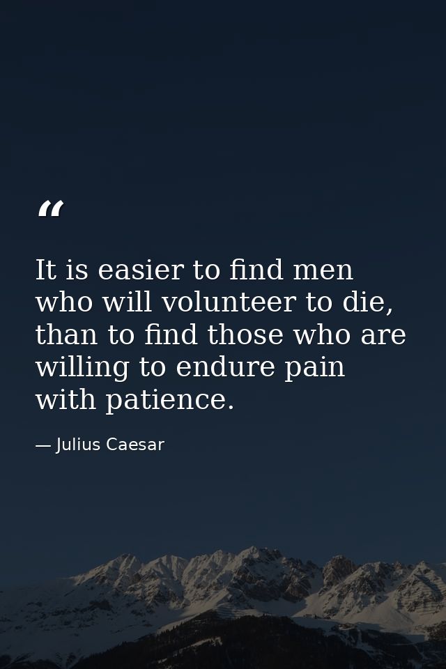 It is easier to find men who will volunteer to die, than to find those who are willing to endure pain with patience. — Julius Caesar