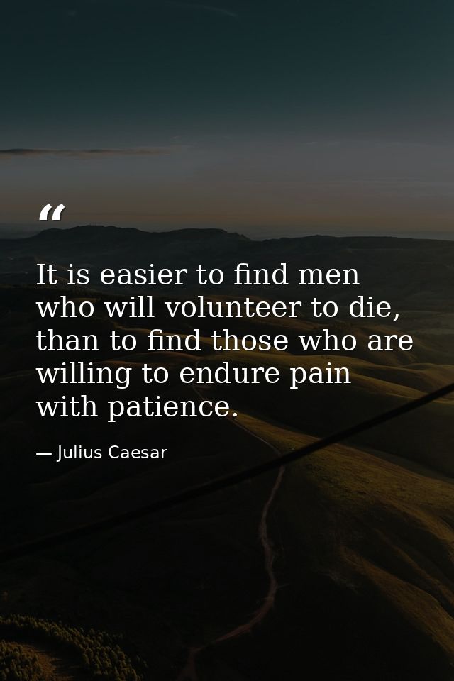 It is easier to find men who will volunteer to die, than to find those who are willing to endure pain with patience. — Julius Caesar
