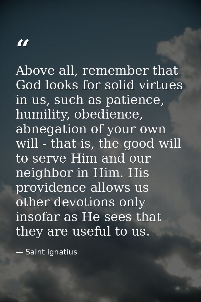 Above all, remember that God looks for solid virtues in us, such as patience, humility, obedience, abnegation of your ow — Saint Ignatius