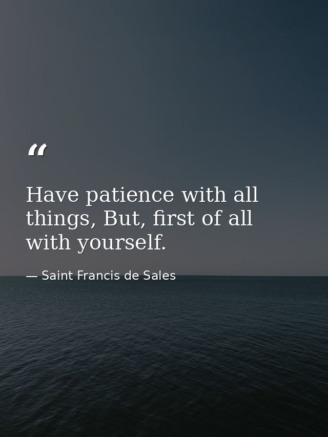 Have patience with all things, But, first of all with yourself. — Saint Francis de Sales