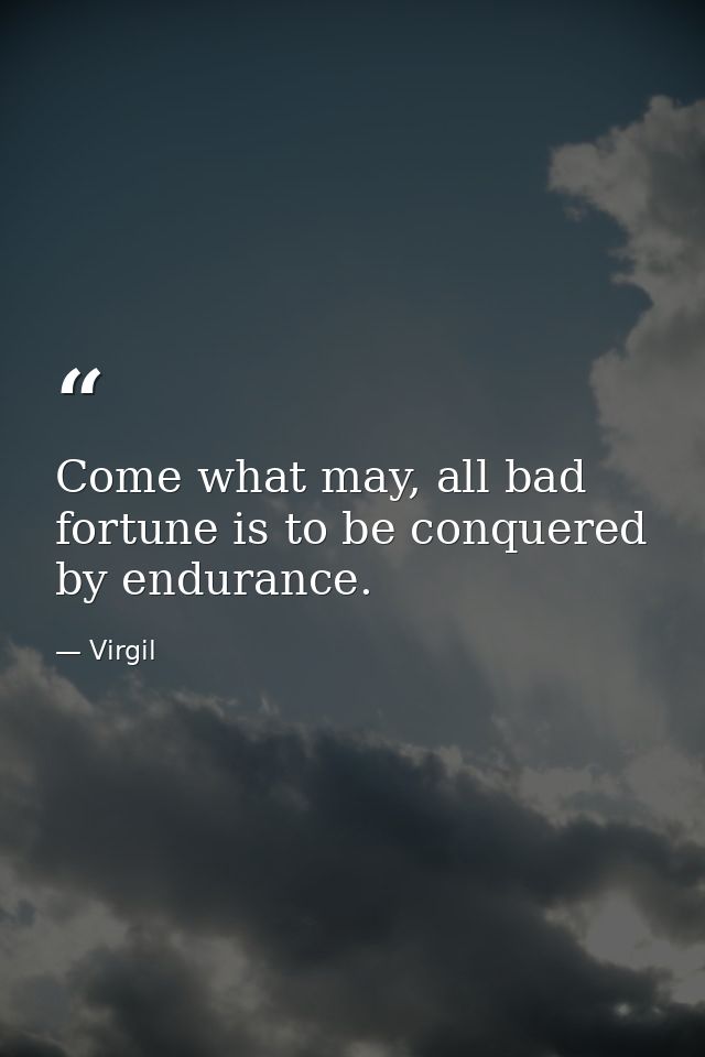 Come what may, all bad fortune is to be conquered by endurance. — Virgil