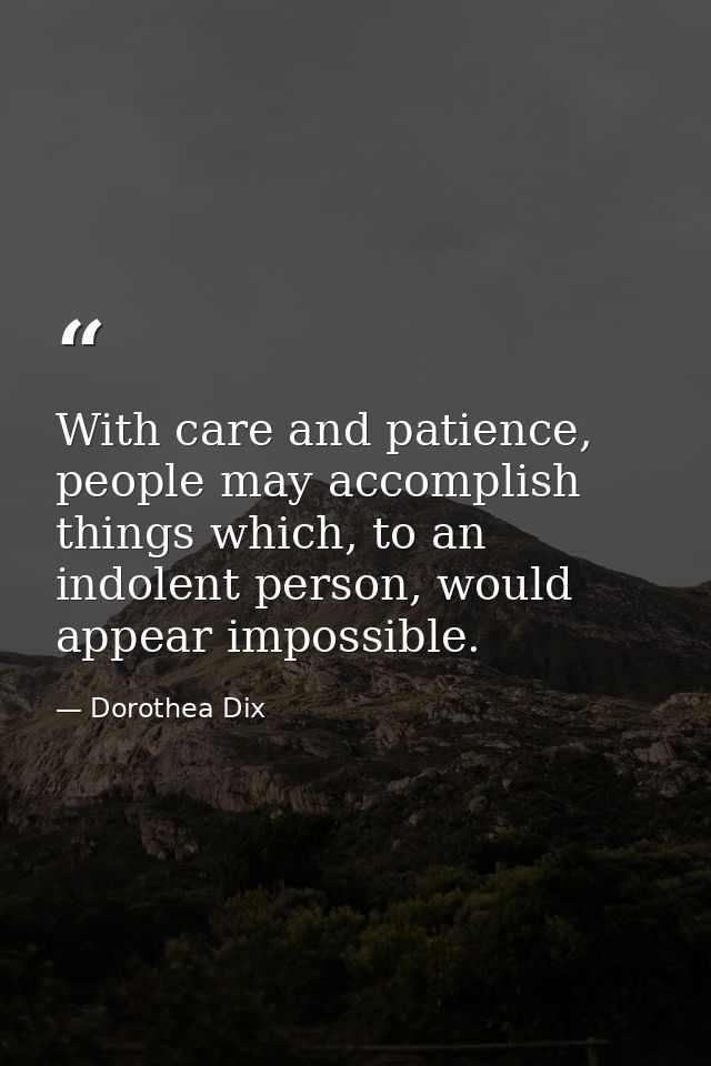With care and patience, people may accomplish things which, to an indolent person, would appear impossible. — Dorothea Dix