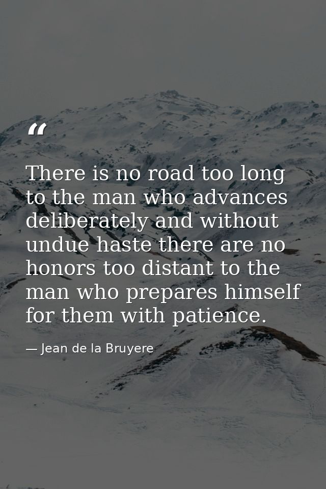 There is no road too long to the man who advances deliberately and without undue haste there are no honors too distant t — Jean de la Bruyere
