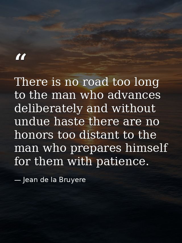 There is no road too long to the man who advances deliberately and without undue haste there are no honors too distant t — Jean de la Bruyere