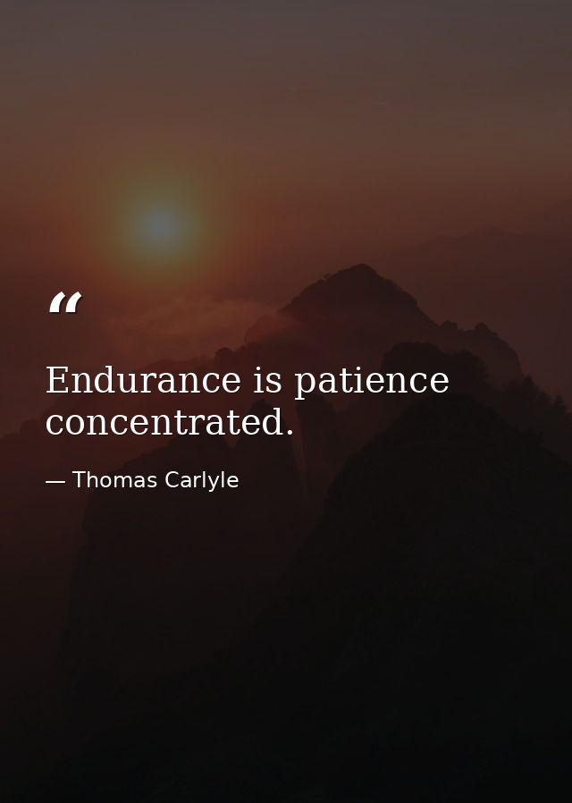 Endurance is patience concentrated. — Thomas Carlyle