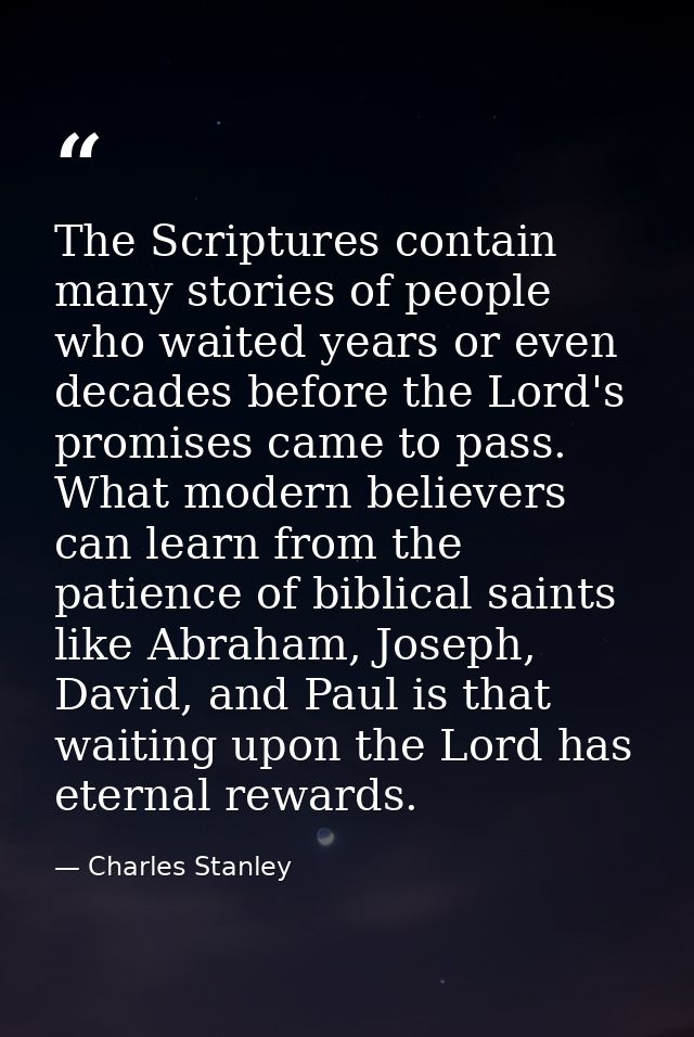 The Scriptures contain many stories of people who waited years or even decades before the Lord's promises came to pass.  — Charles Stanley