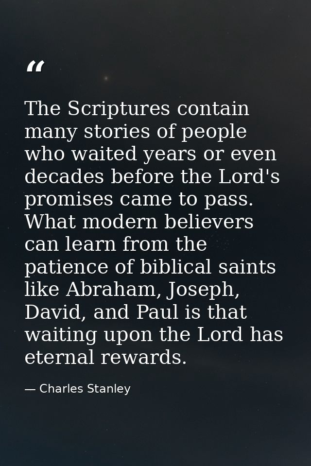 The Scriptures contain many stories of people who waited years or even decades before the Lord's promises came to pass.  — Charles Stanley