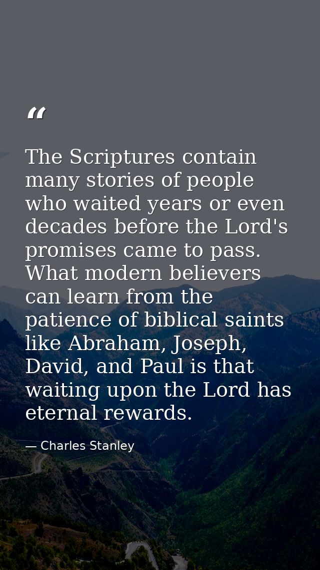 The Scriptures contain many stories of people who waited years or even decades before the Lord's promises came to pass.  — Charles Stanley