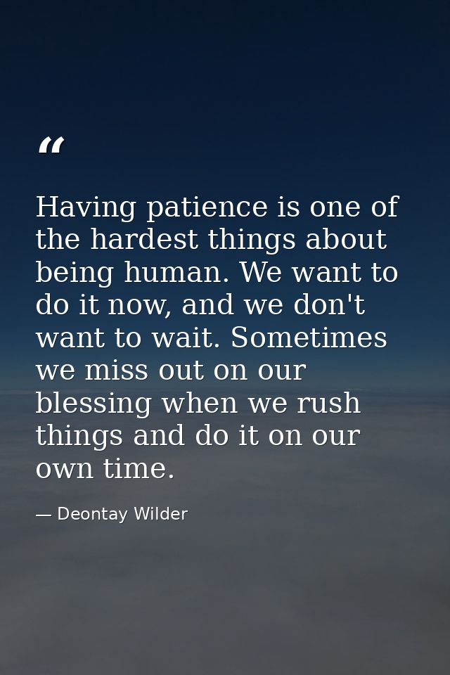 Having patience is one of the hardest things about being human. We want to do it now, and we don't want to wait. Sometim — Deontay Wilder