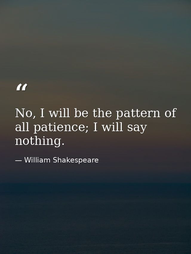 No, I will be the pattern of all patience; I will say nothing. — William Shakespeare