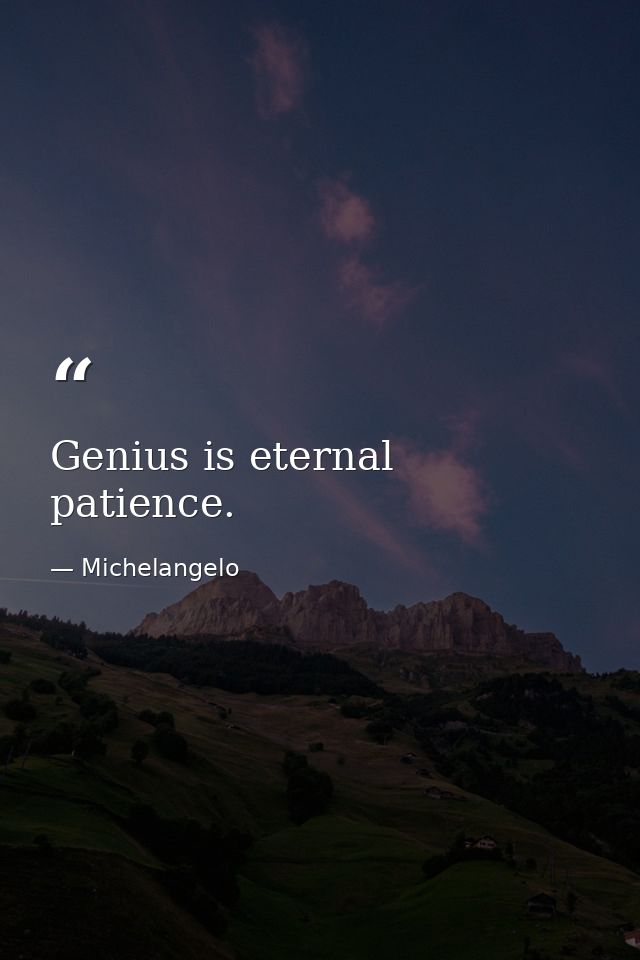Genius is eternal patience. — Michelangelo