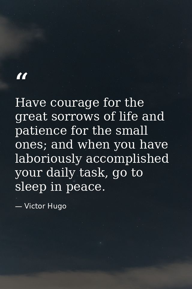 Have courage for the great sorrows of life and patience for the small ones; and when you have laboriously accomplished y — Victor Hugo