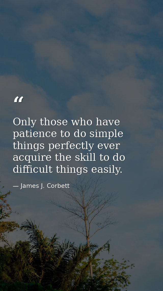 Only those who have patience to do simple things perfectly ever acquire the skill to do difficult things easily. — James J. Corbett