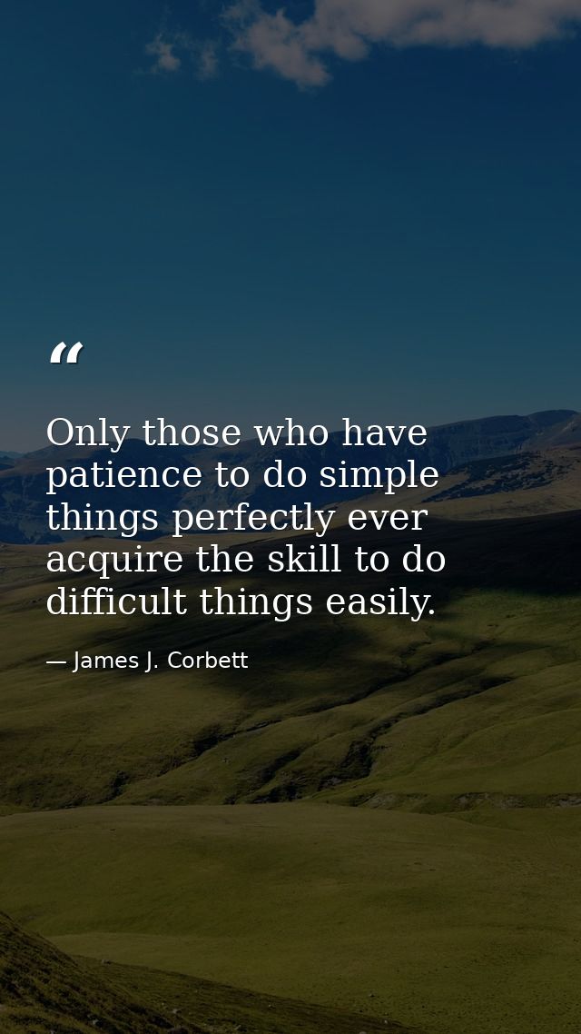 Only those who have patience to do simple things perfectly ever acquire the skill to do difficult things easily. — James J. Corbett