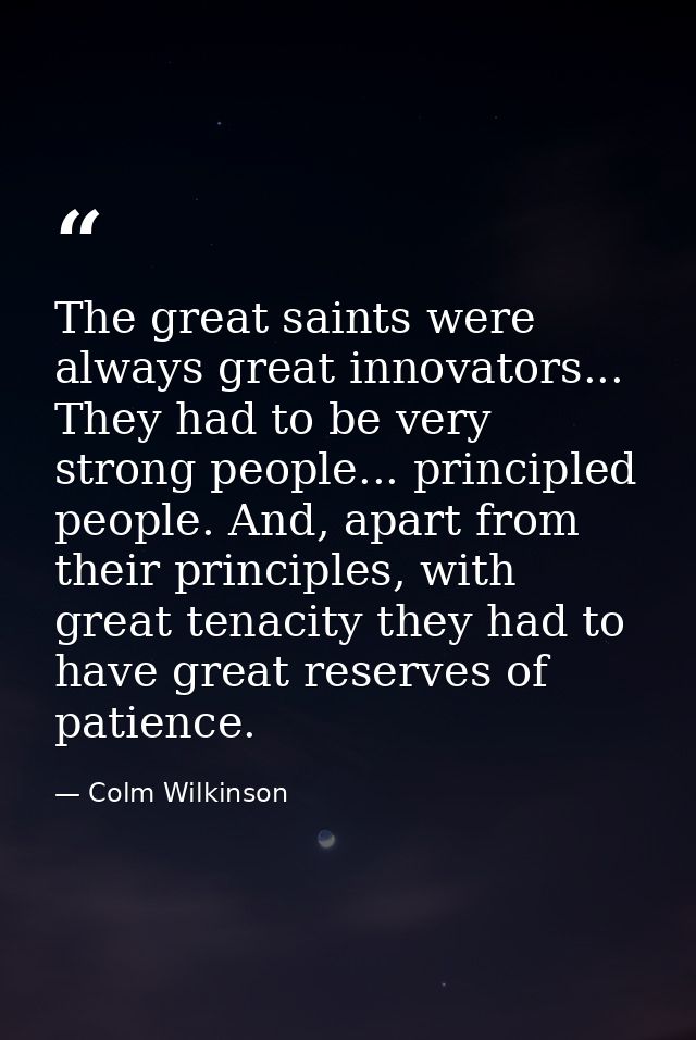 The great saints were always great innovators... They had to be very strong people... principled people. And, apart from — Colm Wilkinson