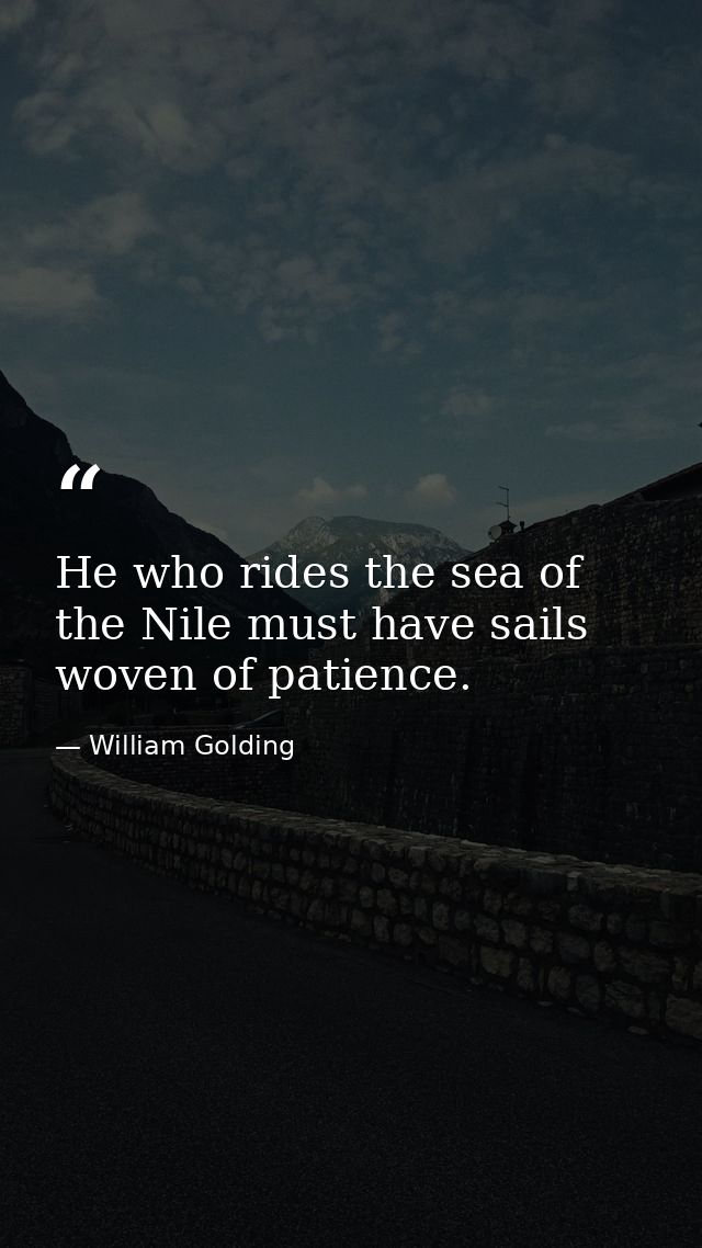 He who rides the sea of the Nile must have sails woven of patience. — William Golding