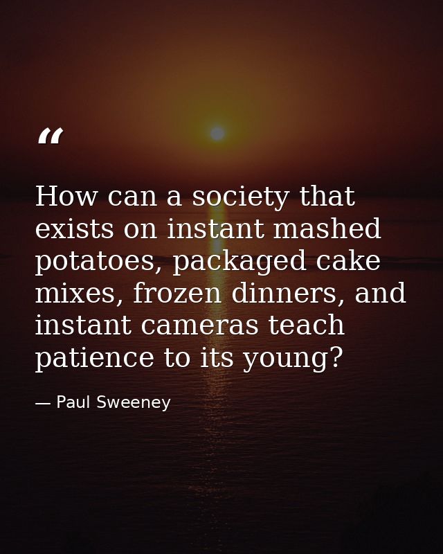 How can a society that exists on instant mashed potatoes, packaged cake mixes, frozen dinners, and instant cameras teach — Paul Sweeney