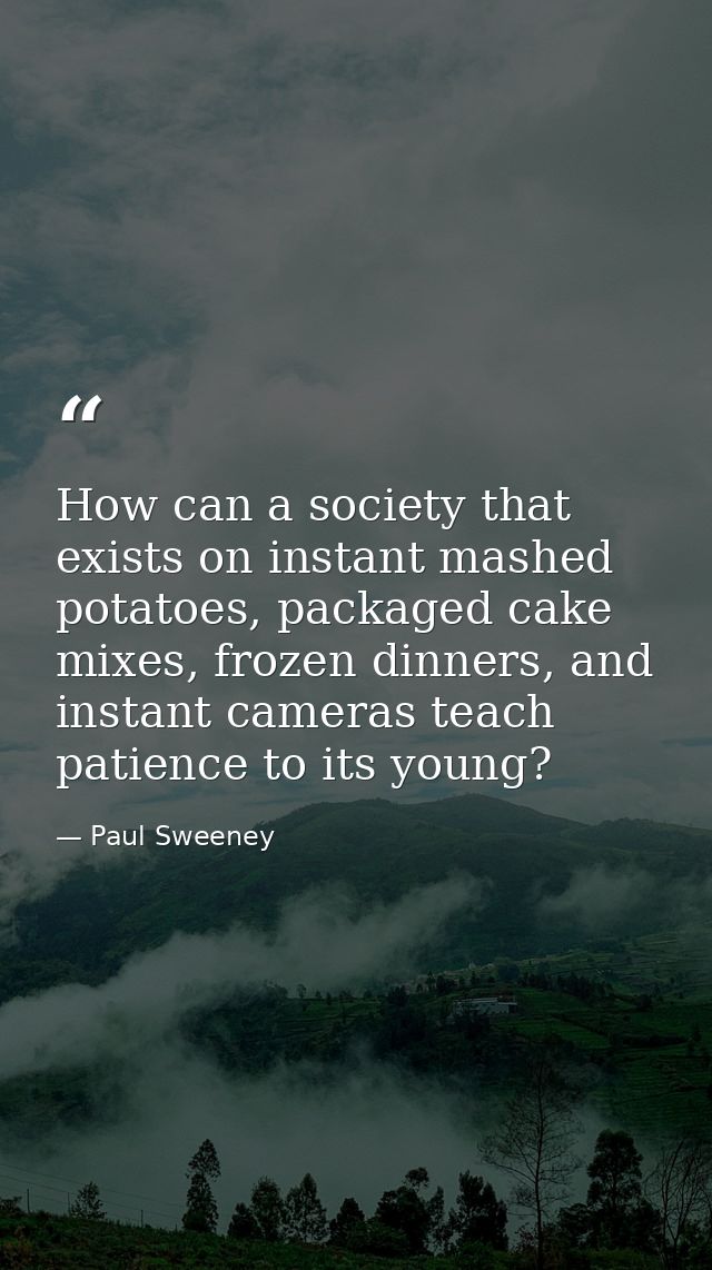 How can a society that exists on instant mashed potatoes, packaged cake mixes, frozen dinners, and instant cameras teach — Paul Sweeney