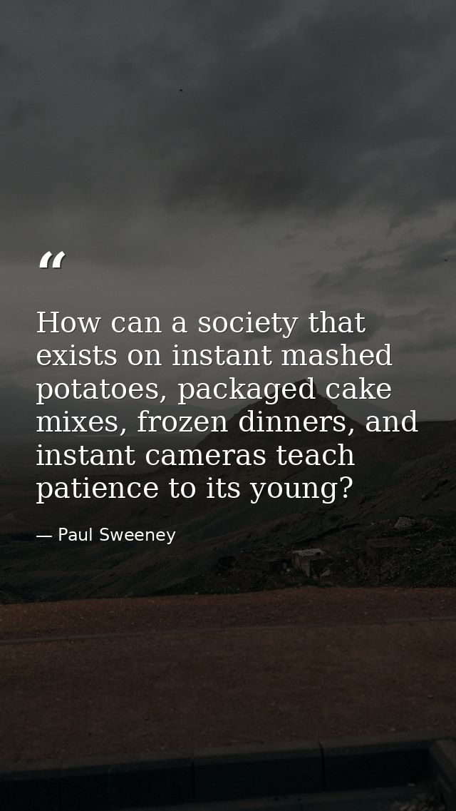 How can a society that exists on instant mashed potatoes, packaged cake mixes, frozen dinners, and instant cameras teach — Paul Sweeney