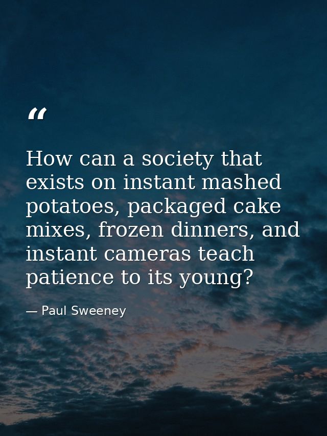 How can a society that exists on instant mashed potatoes, packaged cake mixes, frozen dinners, and instant cameras teach — Paul Sweeney