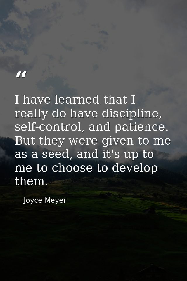 I have learned that I really do have discipline, self-control, and patience. But they were given to me as a seed, and it — Joyce Meyer