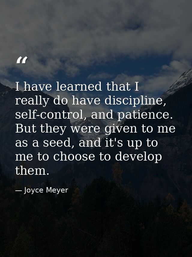 I have learned that I really do have discipline, self-control, and patience. But they were given to me as a seed, and it — Joyce Meyer