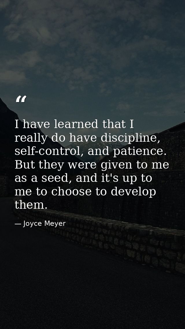 I have learned that I really do have discipline, self-control, and patience. But they were given to me as a seed, and it — Joyce Meyer