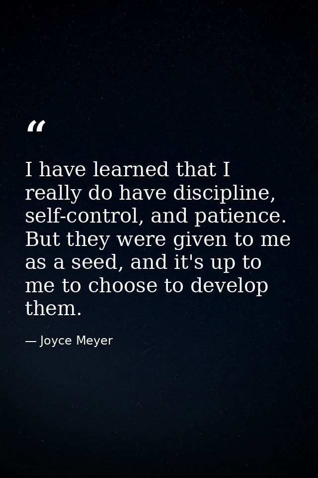 I have learned that I really do have discipline, self-control, and patience. But they were given to me as a seed, and it — Joyce Meyer