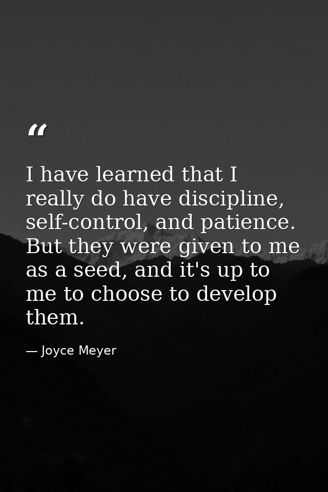 I have learned that I really do have discipline, self-control, and patience. But they were given to me as a seed, and it — Joyce Meyer