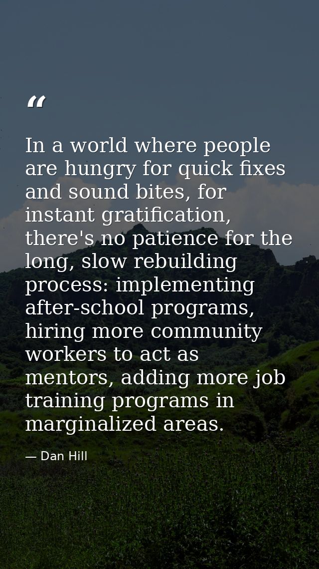 In a world where people are hungry for quick fixes and sound bites, for instant gratification, there's no patience for t — Dan Hill