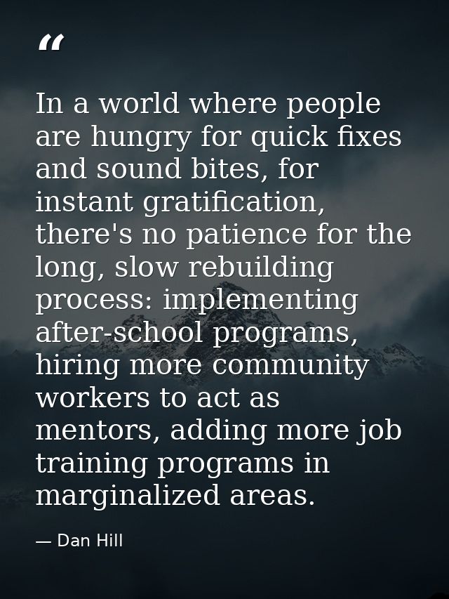 In a world where people are hungry for quick fixes and sound bites, for instant gratification, there's no patience for t — Dan Hill