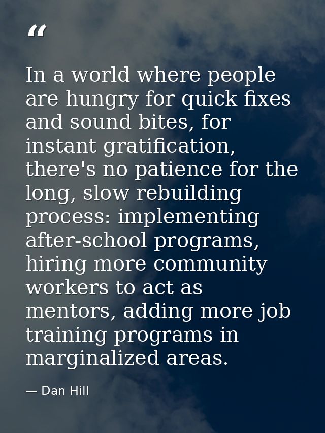 In a world where people are hungry for quick fixes and sound bites, for instant gratification, there's no patience for t — Dan Hill