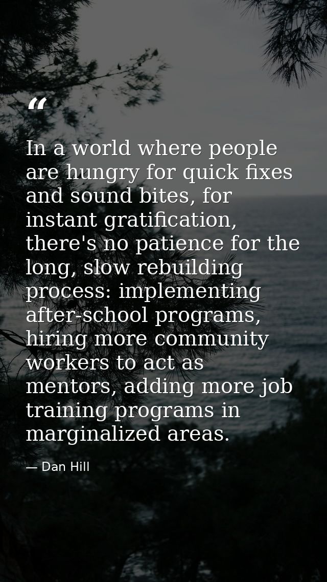 In a world where people are hungry for quick fixes and sound bites, for instant gratification, there's no patience for t — Dan Hill
