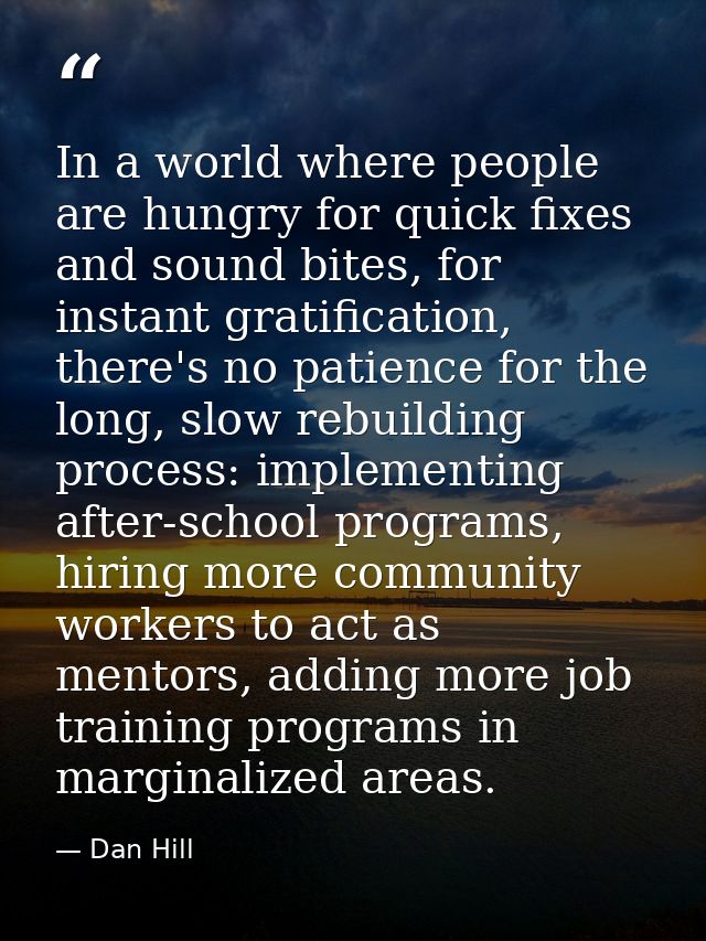 In a world where people are hungry for quick fixes and sound bites, for instant gratification, there's no patience for t — Dan Hill