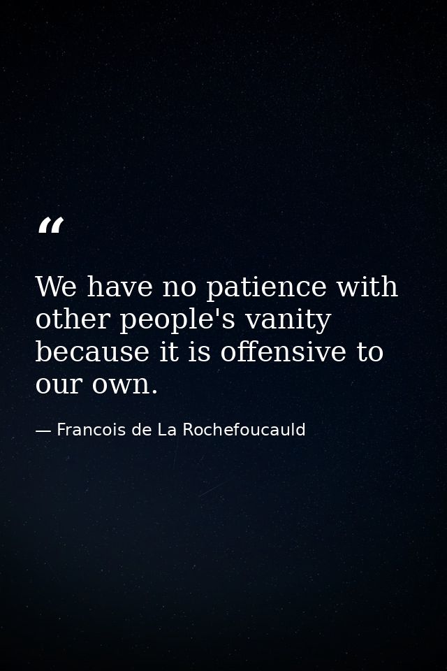 We have no patience with other people's vanity because it is offensive to our own. — Francois de La Rochefoucauld
