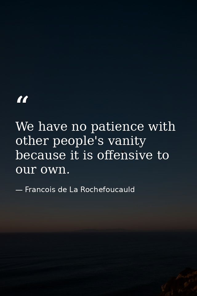 We have no patience with other people's vanity because it is offensive to our own. — Francois de La Rochefoucauld