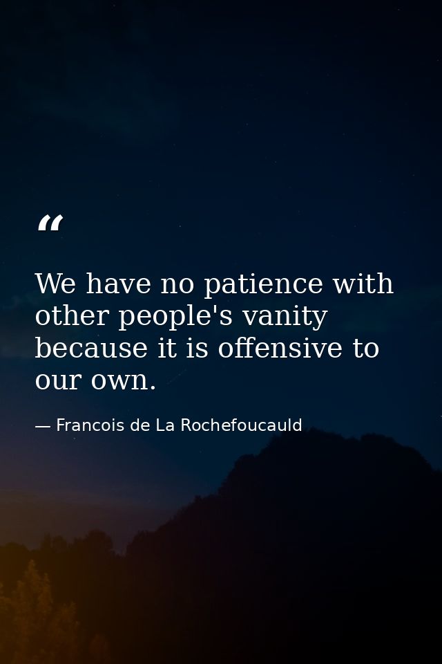 We have no patience with other people's vanity because it is offensive to our own. — Francois de La Rochefoucauld