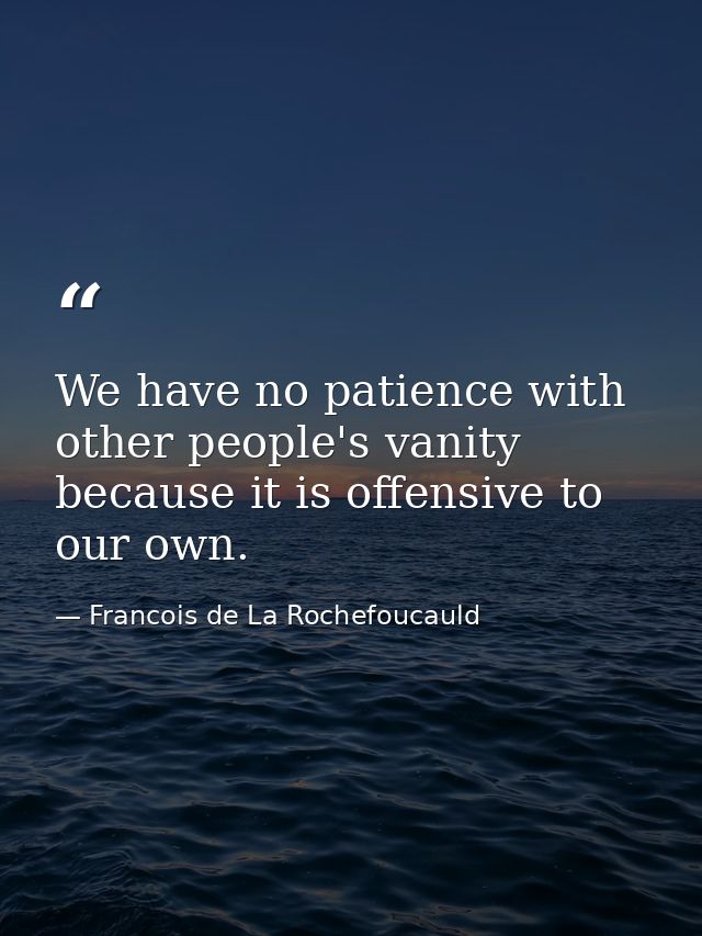 We have no patience with other people's vanity because it is offensive to our own. — Francois de La Rochefoucauld
