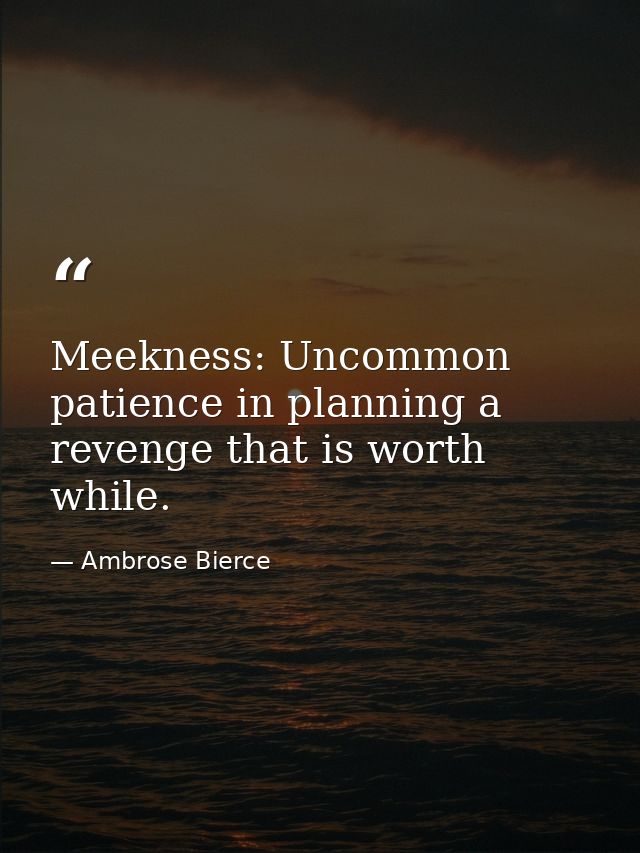 Meekness: Uncommon patience in planning a revenge that is worth while. — Ambrose Bierce