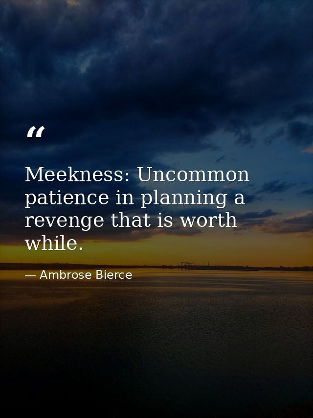 Meekness: Uncommon patience in planning a revenge that is worth while. — Ambrose Bierce