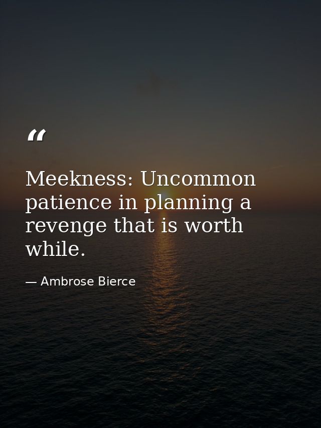 Meekness: Uncommon patience in planning a revenge that is worth while. — Ambrose Bierce