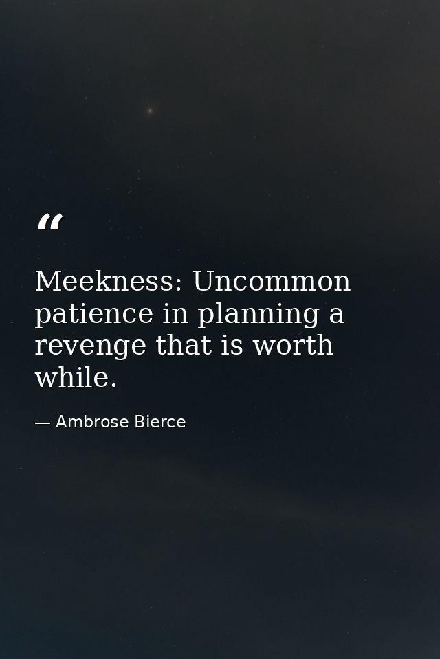 Meekness: Uncommon patience in planning a revenge that is worth while. — Ambrose Bierce
