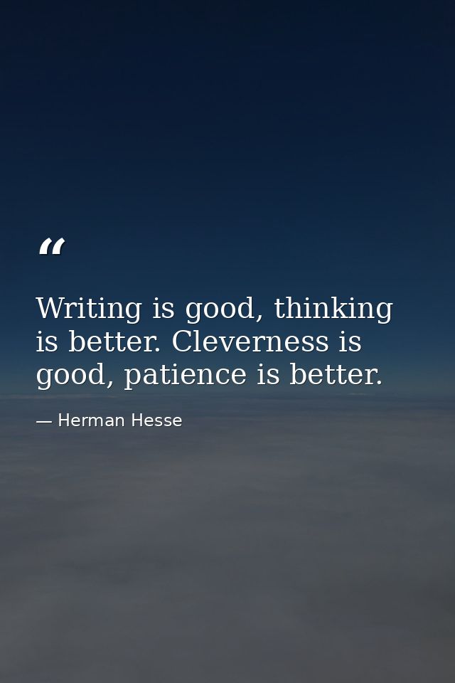 Writing is good, thinking is better. Cleverness is good, patience is better. — Herman Hesse