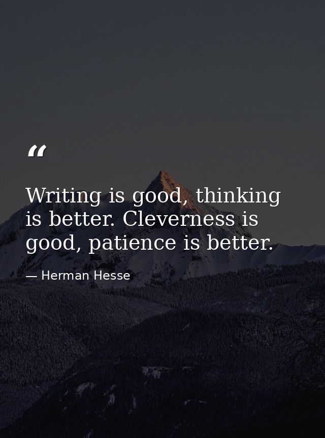 Writing is good, thinking is better. Cleverness is good, patience is better. — Herman Hesse