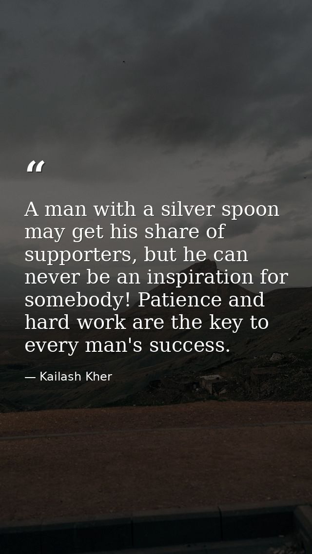 A man with a silver spoon may get his share of supporters, but he can never be an inspiration for somebody! Patience and — Kailash Kher